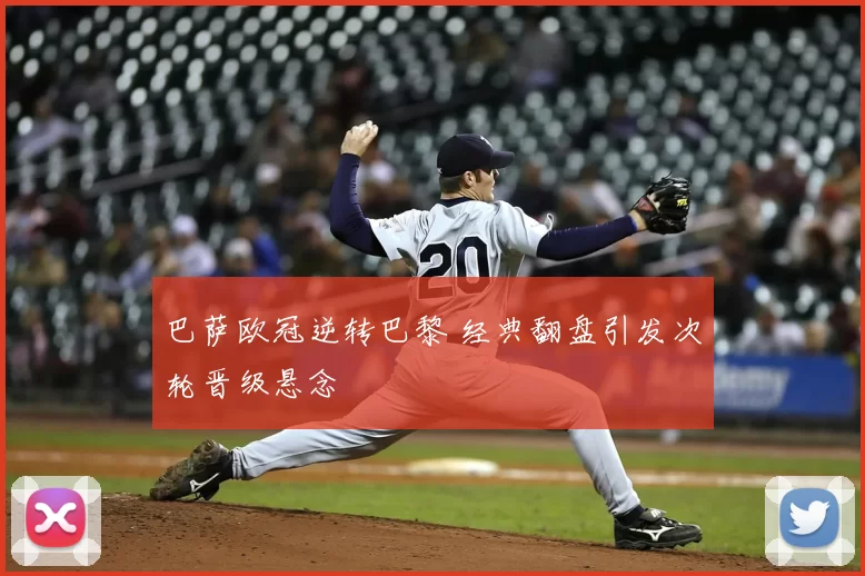 巴萨欧冠逆转巴黎 经典翻盘引发次轮晋级悬念