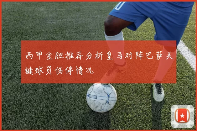 西甲金胆推荐分析皇马对阵巴萨关键球员伤停情况